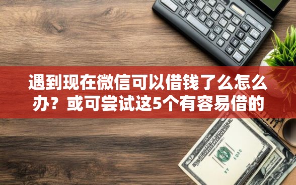 遇到现在微信可以借钱了么怎么办？或可尝试这5个有容易借的平台嘛