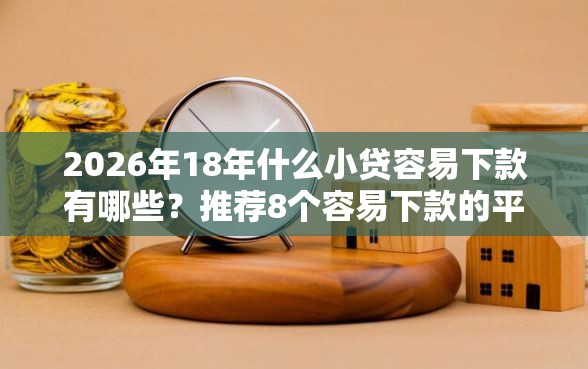 2026年18年什么小贷容易下款有哪些？推荐8个容易下款的平台