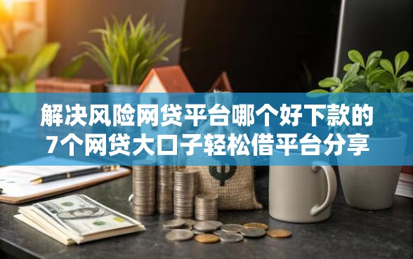 解决风险网贷平台哪个好下款的7个网贷大口子轻松借平台分享