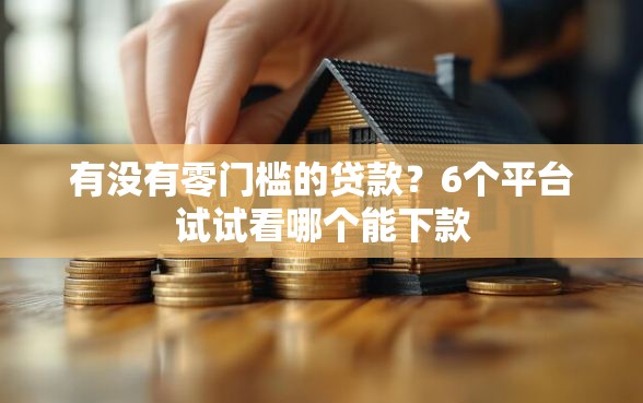 有没有零门槛的贷款？6个平台试试看哪个能下款