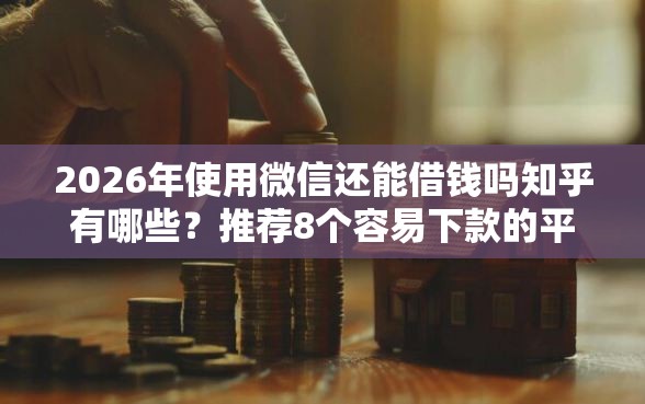 2026年使用微信还能借钱吗知乎有哪些?推荐8个容易下款的平台 2026年使用微信还能借钱吗知乎有哪些?推荐8个容易下款的平台