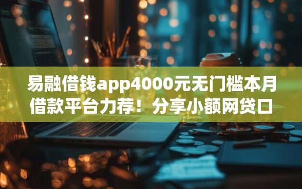易融借钱app4000元无门槛本月借款平台力荐！分享小额网贷口子4000元无门槛借款