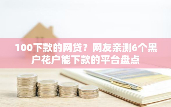 100下款的网贷？网友亲测6个黑户花户能下款的平台盘点