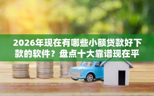 2026年现在有哪些小额贷款好下款的软件？盘点十大靠谱现在平台好借钱