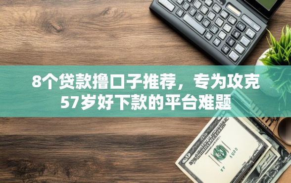 8个贷款撸口子推荐，专为攻克57岁好下款的平台难题