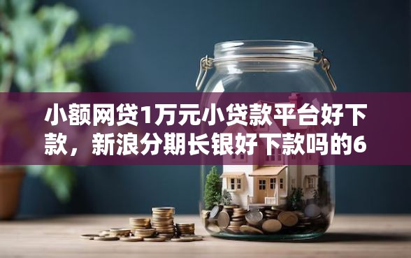 小额网贷1万元小贷款平台好下款，新浪分期长银好下款吗的6个平台介绍