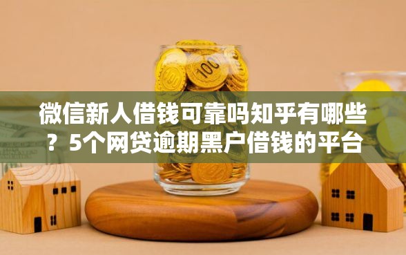 微信新人借钱可靠吗知乎有哪些？5个网贷逾期黑户借钱的平台能借推荐给你