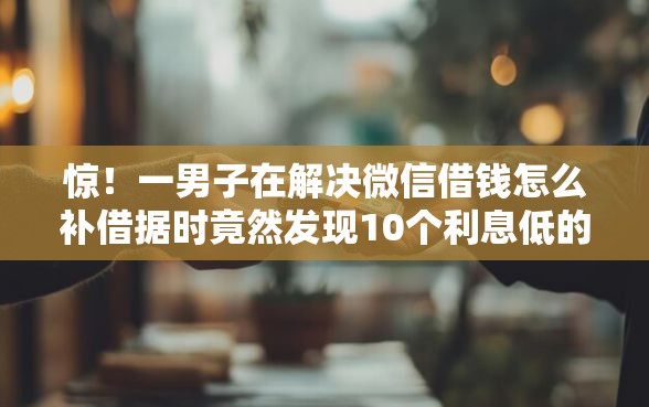 惊！一男子在解决微信借钱怎么补借据时竟然发现10个利息低的网贷软件，事后分享了出来