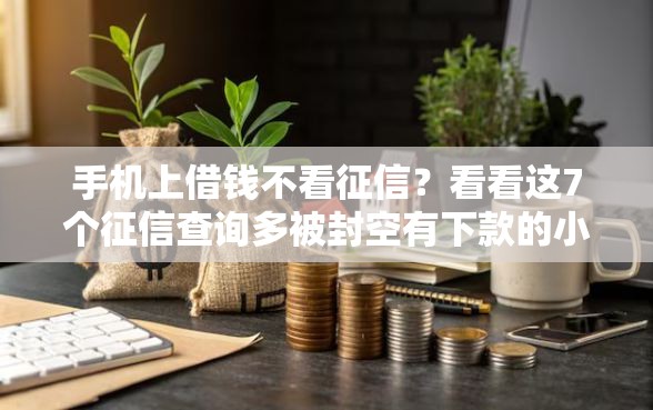 手机上借钱不看征信？看看这7个征信查询多被封空有下款的小额短期网贷口子怎么样