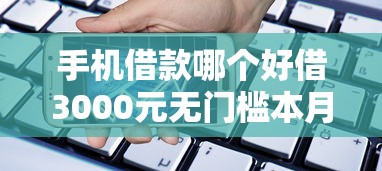 手机借款哪个好借3000元无门槛本月借款平台力荐！分享小额网贷口子3000元无门槛借款