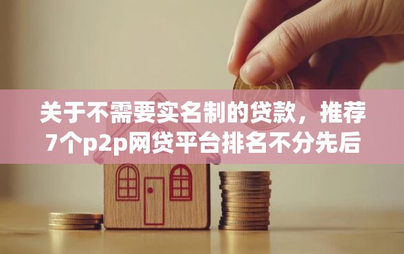 关于不需要实名制的贷款，推荐7个p2p网贷平台排名不分先后给你