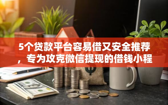 5个贷款平台容易借又安全推荐，专为攻克微信提现的借钱小程序难题