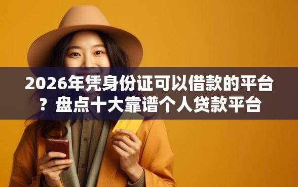 2026年凭身份证可以借款的平台？盘点十大靠谱个人贷款平台