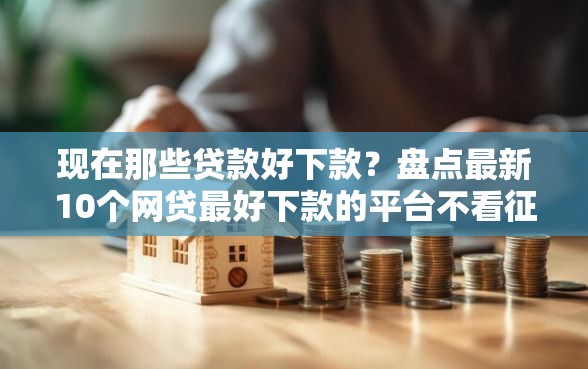 现在那些贷款好下款？盘点最新10个网贷最好下款的平台不看征信