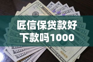 匠信保贷款好下款吗10000元无门槛本月借款平台力荐！分享小额网贷口子10000元无门槛借款