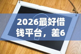 2026最好借钱平台，差6千元就选这7个平台