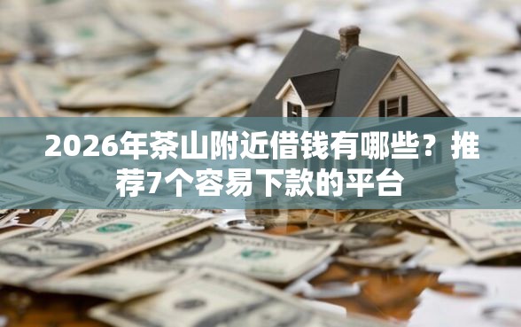 2026年茶山附近借钱有哪些？推荐7个容易下款的平台