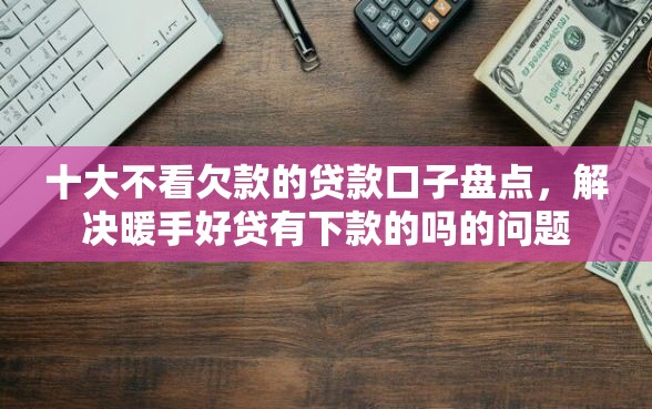 十大不看欠款的贷款口子盘点,解决暖手好贷有下款的吗的问题 十大不看欠款的贷款口子盘点,解决暖手好贷有下款的吗的问题