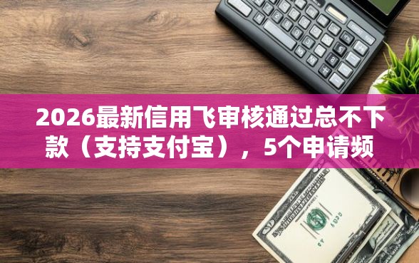 2026最新信用飞审核通过总不下款(支持支付宝),5个申请频繁被风控能下的口子无私分享 2026最新信用飞审核通过总不下款(支持支付宝),5个申请频繁被风控能下的口子无私分享