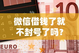 微信借钱了就不封号了吗？盘点最新8个比较靠谱的借钱口子