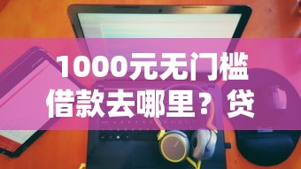 1000元无门槛借款去哪里？贷款多投授信被拒看这6个平台