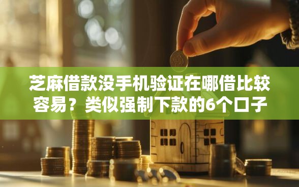 芝麻借款没手机验证在哪借比较容易？类似强制下款的6个口子参考
