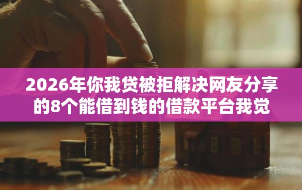 2026年你我贷被拒解决网友分享的8个能借到钱的借款平台我觉得不错! 2026年你我贷被拒解决网友分享的8个能借到钱的借款平台我觉得不错!