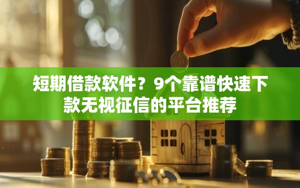 短期借款软件？9个靠谱快速下款无视征信的平台推荐