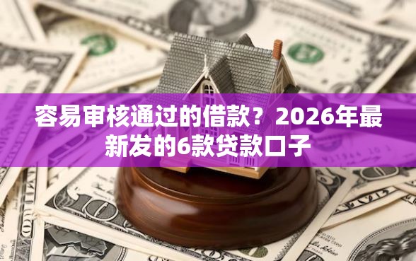 容易审核通过的借款？2026年最新发的6款贷款口子