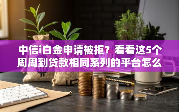 中信i白金申请被拒？看看这5个周周到贷款相同系列的平台怎么样