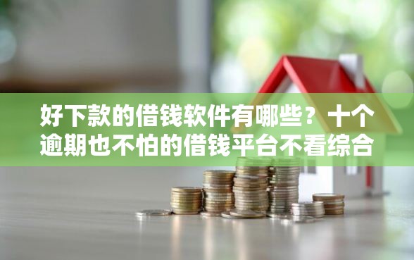 好下款的借钱软件有哪些？十个逾期也不怕的借钱平台不看综合评估的口子
