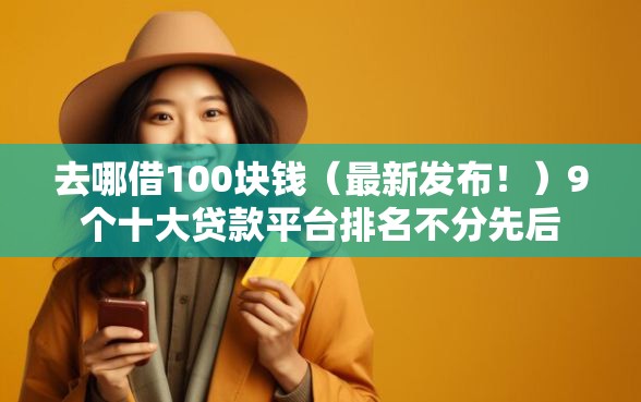 去哪借100块钱(最新发布!)9个十大贷款平台排名不分先后 去哪借100块钱(最新发布!)9个十大贷款平台排名不分先后