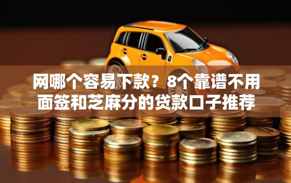 网哪个容易下款？8个靠谱不用面签和芝麻分的贷款口子推荐