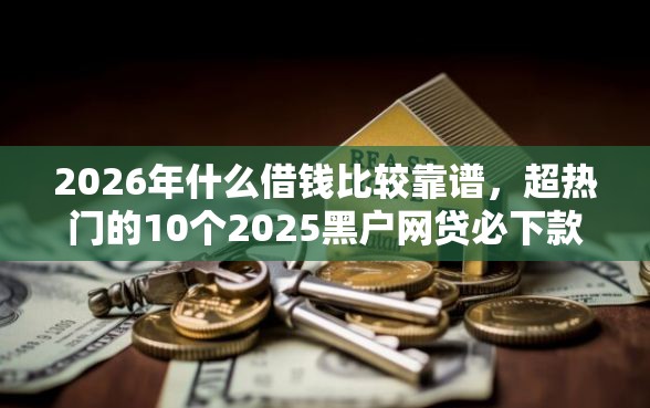 2026年什么借钱比较靠谱，超热门的10个2025黑户网贷必下款的平台推荐