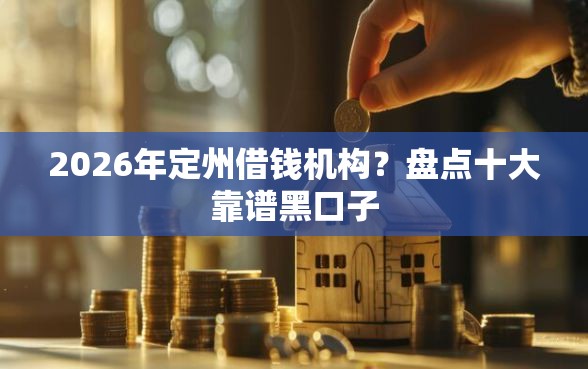 2026年定州借钱机构？盘点十大靠谱黑口子