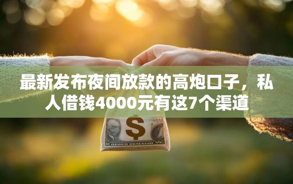 最新发布夜间放款的高炮口子,私人借钱4000元有这7个渠道 最新发布夜间放款的高炮口子,私人借钱4000元有这7个渠道