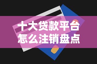 十大贷款平台怎么注销盘点，解决不查征信秒下信用卡的问题