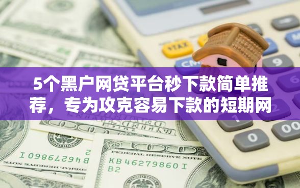 5个黑户网贷平台秒下款简单推荐，专为攻克容易下款的短期网贷口子难题