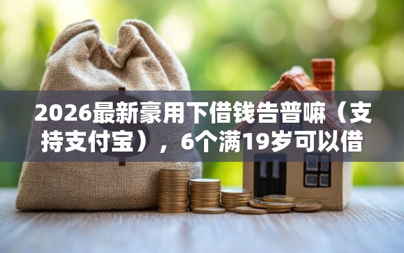 2026最新豪用下借钱告普嘛（支持支付宝），6个满19岁可以借款的口子无私分享