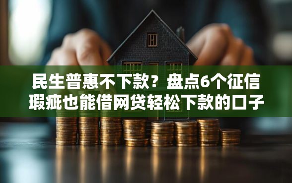 民生普惠不下款？盘点6个征信瑕疵也能借网贷轻松下款的口子给你参考