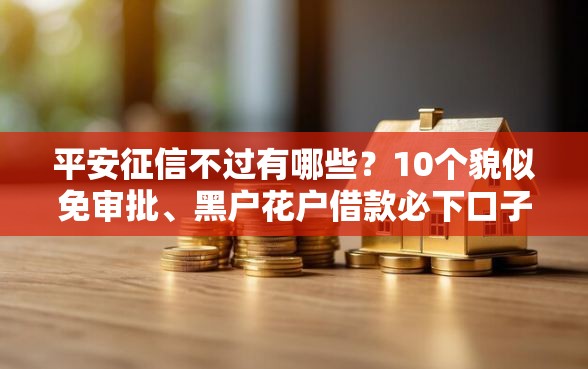 平安征信不过有哪些？10个貌似免审批、黑户花户借款必下口子2025合集