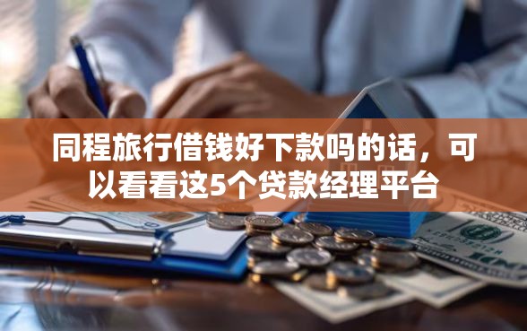 同程旅行借钱好下款吗的话，可以看看这5个贷款经理平台