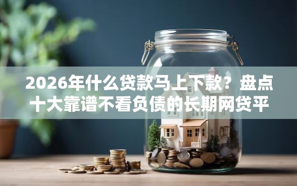 2026年什么贷款马上下款？盘点十大靠谱不看负债的长期网贷平台