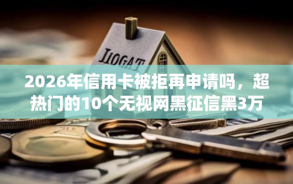 2026年信用卡被拒再申请吗，超热门的10个无视网黑征信黑3万贷款秒款app名单推荐