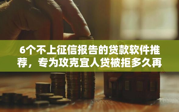 6个不上征信报告的贷款软件推荐，专为攻克宜人贷被拒多久再申请难题