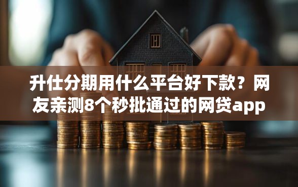 升仕分期用什么平台好下款？网友亲测8个秒批通过的网贷app盘点