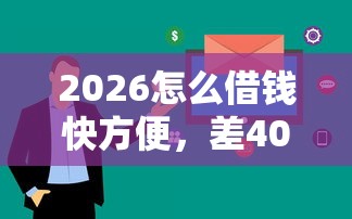 2026怎么借钱快方便，差4000元就选这8个平台