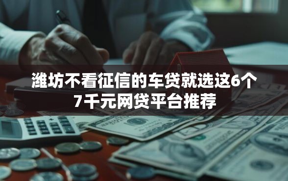 潍坊不看征信的车贷就选这6个7千元网贷平台推荐