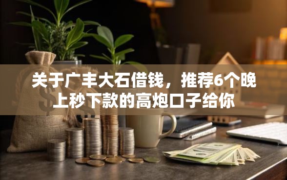关于广丰大石借钱，推荐6个晚上秒下款的高炮口子给你