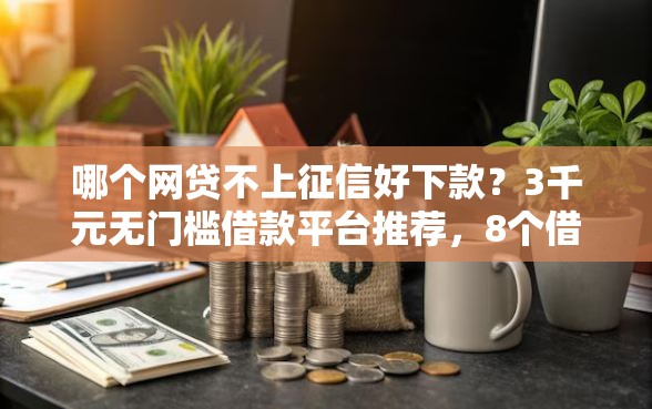 哪个网贷不上征信好下款？3千元无门槛借款平台推荐，8个借钱平台盘点